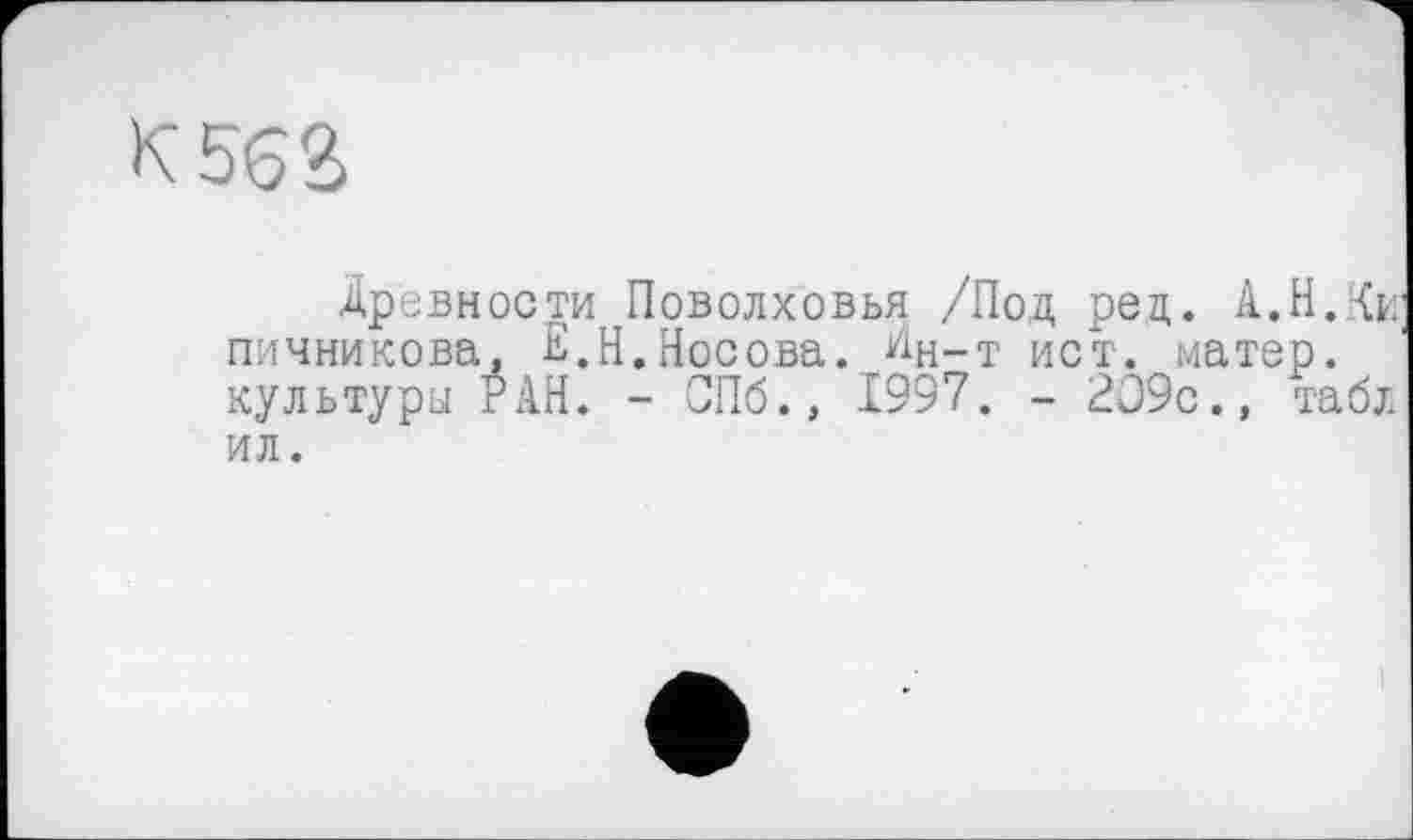 ﻿К 563
Древности Поволховья /Под рец. А.Н.Ки пичникова, £.Н.Носова. Ин-т ист. матер, культуры РАН. - СПб., 1997. - 209с., табл ил.